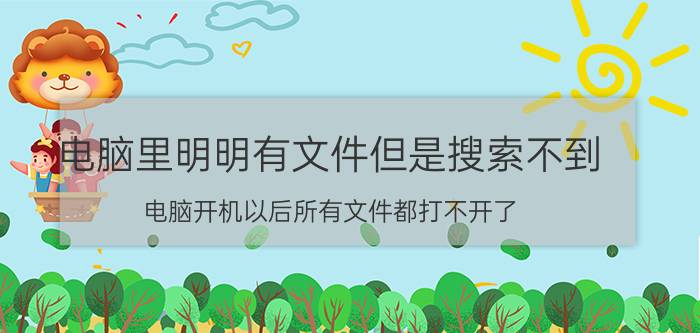 电脑里明明有文件但是搜索不到 电脑开机以后所有文件都打不开了,怎么办？